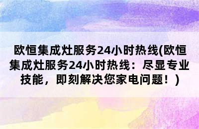 欧恒集成灶服务24小时热线(欧恒集成灶服务24小时热线：尽显专业技能，即刻解决您家电问题！)