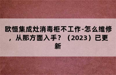 欧恒集成灶消毒柜不工作-怎么维修，从那方面入手？（2023）已更新