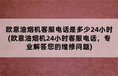 欧意油烟机客服电话是多少24小时(欧意油烟机24小时客服电话，专业解答您的维修问题)