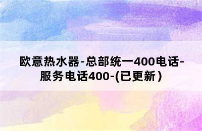 欧意热水器-总部统一400电话-服务电话400-(已更新）