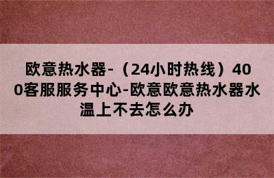 欧意热水器-（24小时热线）400客服服务中心-欧意欧意热水器水温上不去怎么办