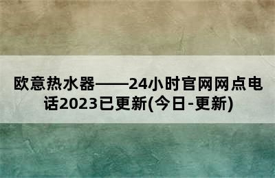 欧意热水器——24小时官网网点电话2023已更新(今日-更新)