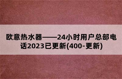 欧意热水器——24小时用户总部电话2023已更新(400-更新)