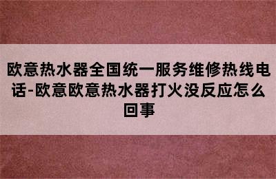 欧意热水器全国统一服务维修热线电话-欧意欧意热水器打火没反应怎么回事