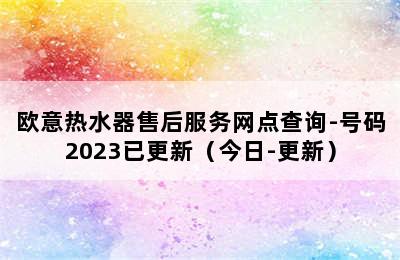 欧意热水器售后服务网点查询-号码2023已更新（今日-更新）