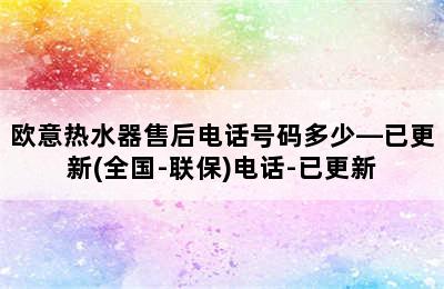 欧意热水器售后电话号码多少—已更新(全国-联保)电话-已更新