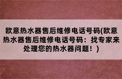 欧意热水器售后维修电话号码(欧意热水器售后维修电话号码：找专家来处理您的热水器问题！)