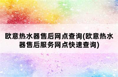 欧意热水器售后网点查询(欧意热水器售后服务网点快速查询)