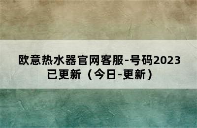 欧意热水器官网客服-号码2023已更新（今日-更新）