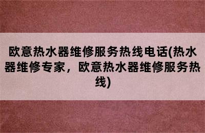 欧意热水器维修服务热线电话(热水器维修专家，欧意热水器维修服务热线)