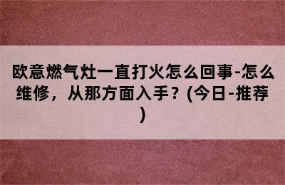 欧意燃气灶一直打火怎么回事-怎么维修，从那方面入手？(今日-推荐)