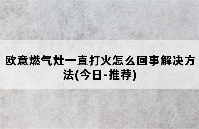 欧意燃气灶一直打火怎么回事解决方法(今日-推荐)