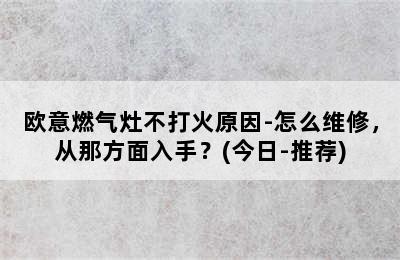 欧意燃气灶不打火原因-怎么维修，从那方面入手？(今日-推荐)