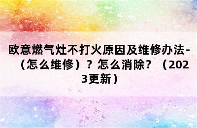 欧意燃气灶不打火原因及维修办法-（怎么维修）？怎么消除？（2023更新）