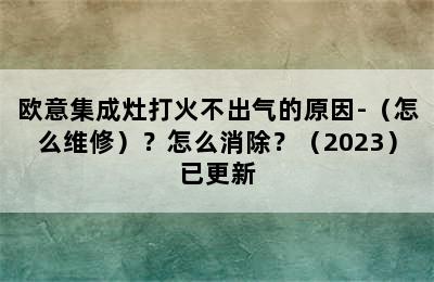 欧意集成灶打火不出气的原因-（怎么维修）？怎么消除？（2023）已更新