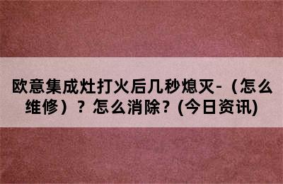 欧意集成灶打火后几秒熄灭-（怎么维修）？怎么消除？(今日资讯)