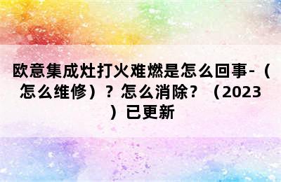 欧意集成灶打火难燃是怎么回事-（怎么维修）？怎么消除？（2023）已更新