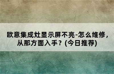 欧意集成灶显示屏不亮-怎么维修，从那方面入手？(今日推荐)