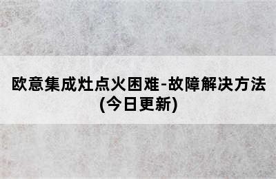 欧意集成灶点火困难-故障解决方法(今日更新)