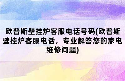 欧普斯壁挂炉客服电话号码(欧普斯壁挂炉客服电话，专业解答您的家电维修问题)