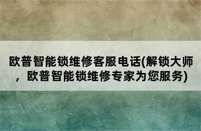 欧普智能锁维修客服电话(解锁大师，欧普智能锁维修专家为您服务)