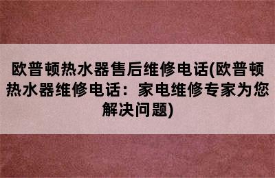 欧普顿热水器售后维修电话(欧普顿热水器维修电话：家电维修专家为您解决问题)