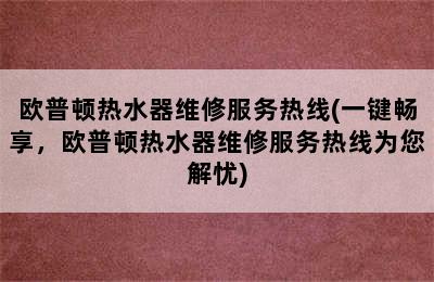 欧普顿热水器维修服务热线(一键畅享，欧普顿热水器维修服务热线为您解忧)