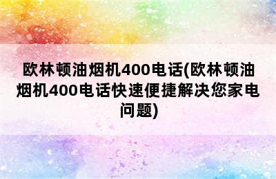 欧林顿油烟机400电话(欧林顿油烟机400电话快速便捷解决您家电问题)