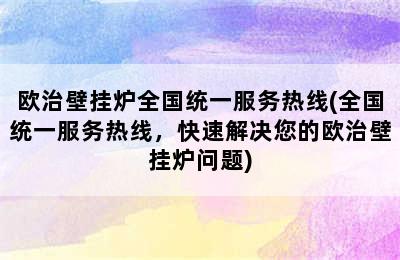 欧治壁挂炉全国统一服务热线(全国统一服务热线，快速解决您的欧治壁挂炉问题)