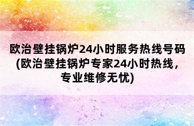 欧治壁挂锅炉24小时服务热线号码(欧治壁挂锅炉专家24小时热线，专业维修无忧)