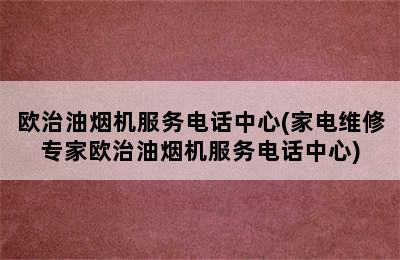 欧治油烟机服务电话中心(家电维修专家欧治油烟机服务电话中心)