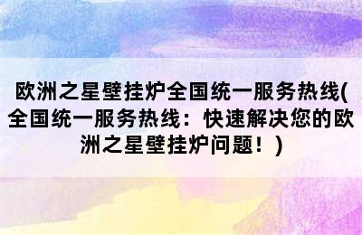 欧洲之星壁挂炉全国统一服务热线(全国统一服务热线：快速解决您的欧洲之星壁挂炉问题！)