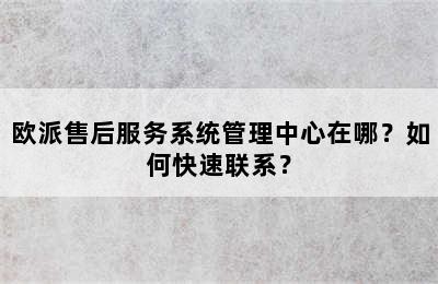 欧派售后服务系统管理中心在哪？如何快速联系？