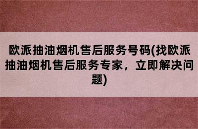 欧派抽油烟机售后服务号码(找欧派抽油烟机售后服务专家，立即解决问题)