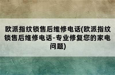 欧派指纹锁售后维修电话(欧派指纹锁售后维修电话-专业修复您的家电问题)