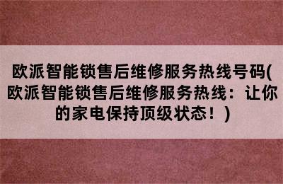 欧派智能锁售后维修服务热线号码(欧派智能锁售后维修服务热线：让你的家电保持顶级状态！)