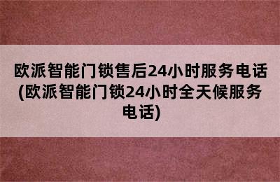 欧派智能门锁售后24小时服务电话(欧派智能门锁24小时全天候服务电话)