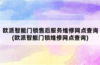 欧派智能门锁售后服务维修网点查询(欧派智能门锁维修网点查询)