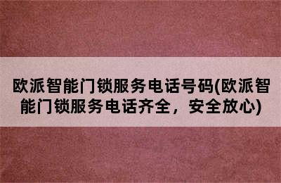 欧派智能门锁服务电话号码(欧派智能门锁服务电话齐全，安全放心)