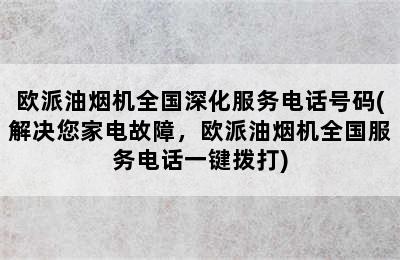 欧派油烟机全国深化服务电话号码(解决您家电故障，欧派油烟机全国服务电话一键拨打)