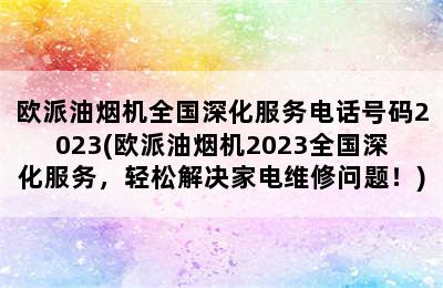 欧派油烟机全国深化服务电话号码2023(欧派油烟机2023全国深化服务，轻松解决家电维修问题！)