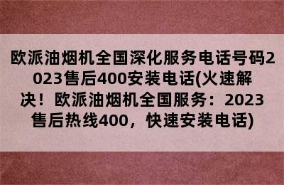 欧派油烟机全国深化服务电话号码2023售后400安装电话(火速解决！欧派油烟机全国服务：2023售后热线400，快速安装电话)