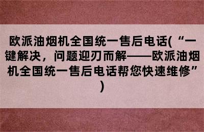 欧派油烟机全国统一售后电话(“一键解决，问题迎刃而解——欧派油烟机全国统一售后电话帮您快速维修”)