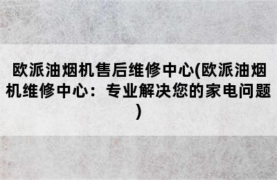 欧派油烟机售后维修中心(欧派油烟机维修中心：专业解决您的家电问题)