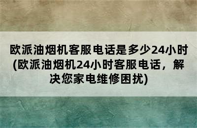 欧派油烟机客服电话是多少24小时(欧派油烟机24小时客服电话，解决您家电维修困扰)