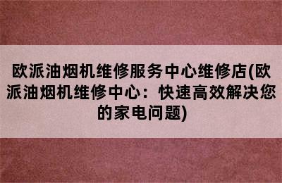 欧派油烟机维修服务中心维修店(欧派油烟机维修中心：快速高效解决您的家电问题)