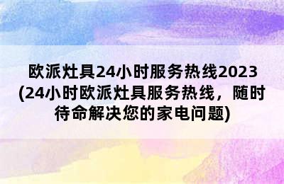 欧派灶具24小时服务热线2023(24小时欧派灶具服务热线，随时待命解决您的家电问题)