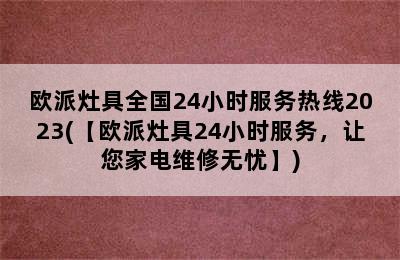 欧派灶具全国24小时服务热线2023(【欧派灶具24小时服务，让您家电维修无忧】)