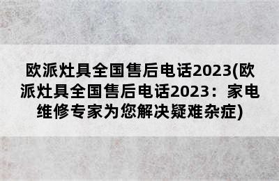 欧派灶具全国售后电话2023(欧派灶具全国售后电话2023：家电维修专家为您解决疑难杂症)