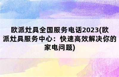 欧派灶具全国服务电话2023(欧派灶具服务中心：快速高效解决你的家电问题)